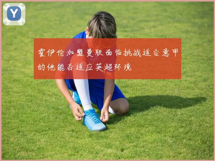 霍伊伦加盟曼联面临挑战适合意甲的他能否适应英超环境