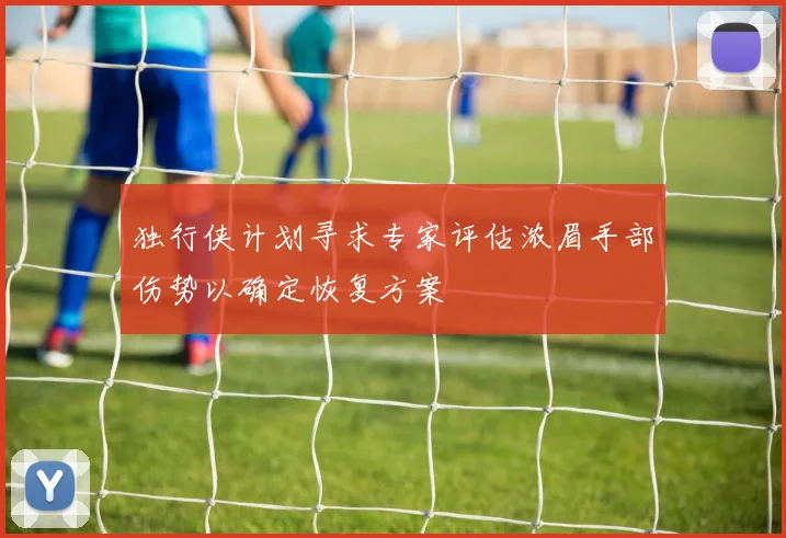 独行侠计划寻求专家评估浓眉手部伤势以确定恢复方案