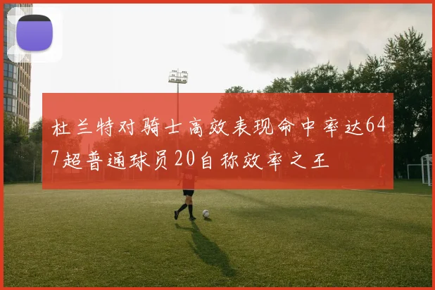 杜兰特对骑士高效表现命中率达647超普通球员20自称效率之王