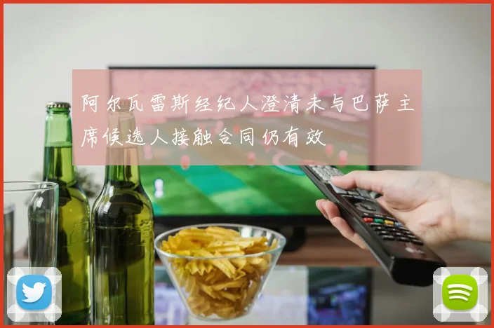 阿尔瓦雷斯经纪人澄清未与巴萨主席候选人接触合同仍有效