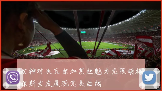 女神对决瓦尔加黑丝魅力无限胡梅尔斯女友展现完美曲线