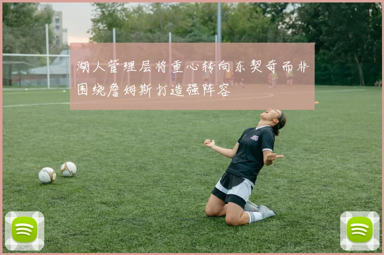 湖人管理层将重心转向东契奇而非围绕詹姆斯打造强阵容