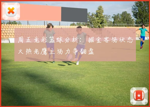 周五竞彩篮球分析：掘金客场状态火热老鹰主场力争翻盘