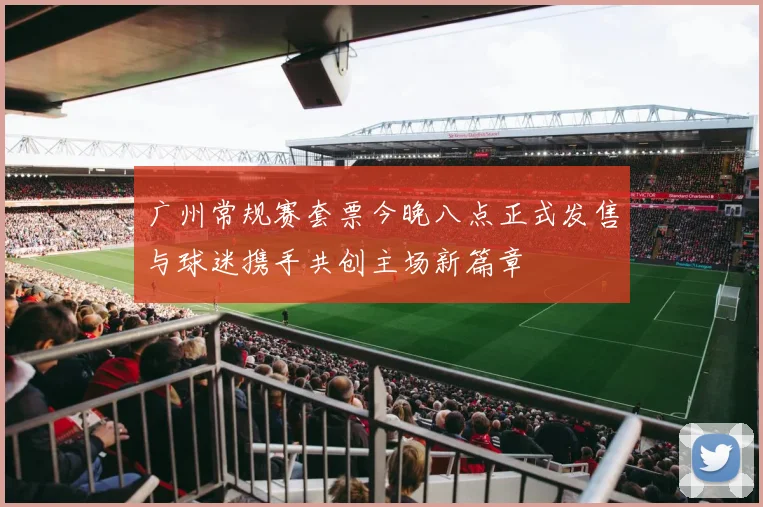 广州常规赛套票今晚八点正式发售与球迷携手共创主场新篇章