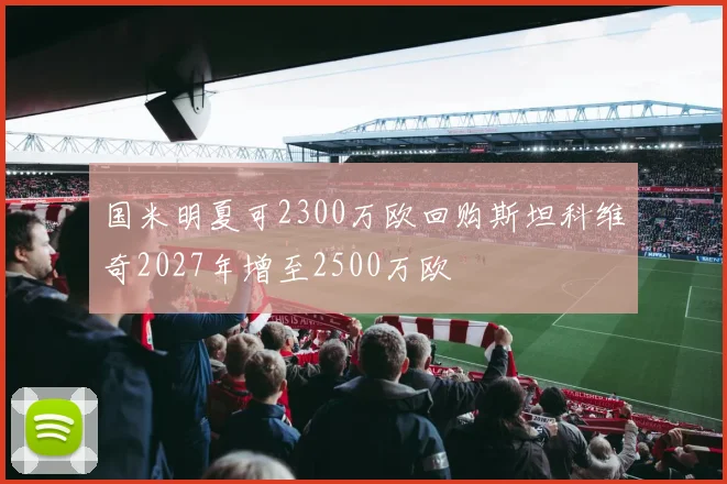 国米明夏可2300万欧回购斯坦科维奇2027年增至2500万欧