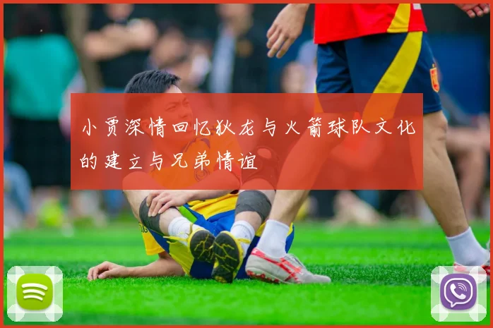 小贾深情回忆狄龙与火箭球队文化的建立与兄弟情谊
