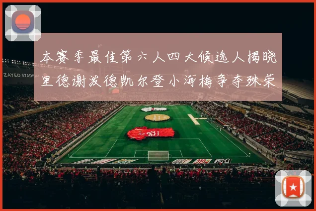 本赛季最佳第六人四大候选人揭晓里德谢泼德凯尔登小海梅争夺殊荣