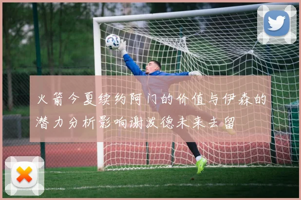 火箭今夏续约阿门的价值与伊森的潜力分析影响谢泼德未来去留