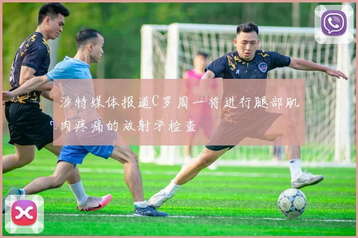 沙特媒体报道C罗周一将进行腿部肌肉疼痛的放射学检查