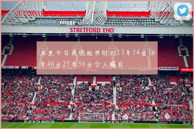 库里今日再现经典时刻13年54分16年46分25年56分令人瞩目