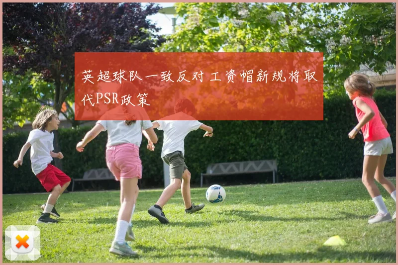 英超球队一致反对工资帽新规将取代PSR政策