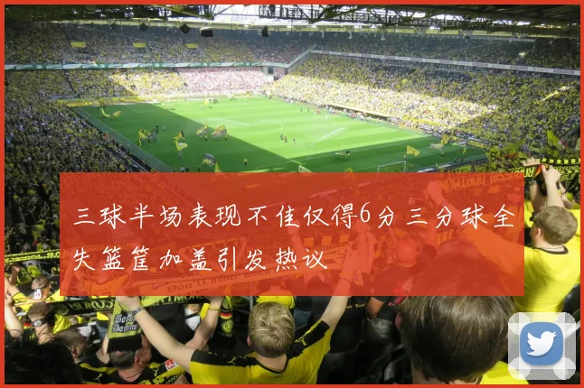 三球半场表现不佳仅得6分三分球全失篮筐加盖引发热议
