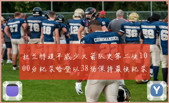 杜兰特追平威少火箭队史第二快1000分纪录哈登以38场保持最快纪录