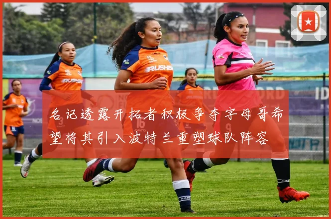 名记透露开拓者积极争夺字母哥希望将其引入波特兰重塑球队阵容