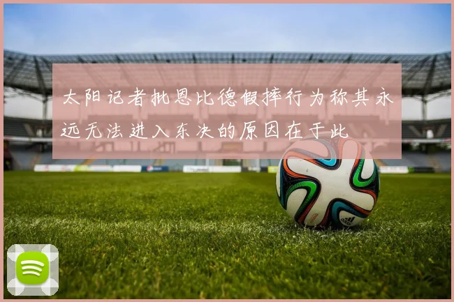 太阳记者批恩比德假摔行为称其永远无法进入东决的原因在于此