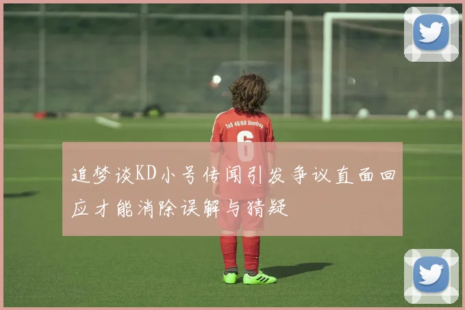 追梦谈KD小号传闻引发争议直面回应才能消除误解与猜疑