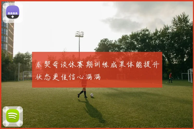 东契奇谈休赛期训练成果体能提升状态更佳信心满满
