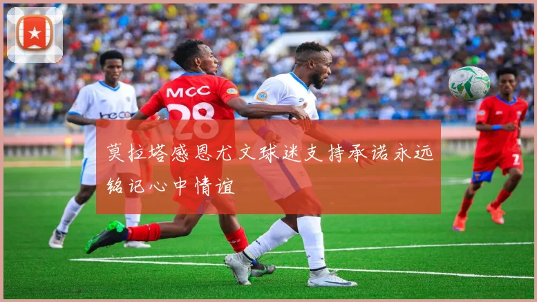 莫拉塔感恩尤文球迷支持承诺永远铭记心中情谊