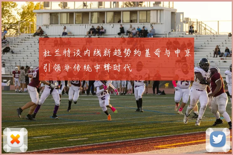 杜兰特谈内线新趋势约基奇与申京引领非传统中锋时代