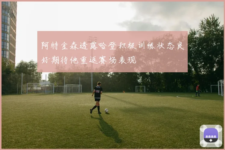 阿特金森透露哈登积极训练状态良好期待他重返赛场表现