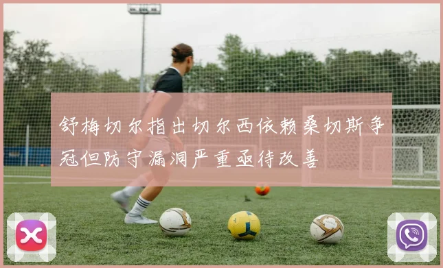 舒梅切尔指出切尔西依赖桑切斯争冠但防守漏洞严重亟待改善