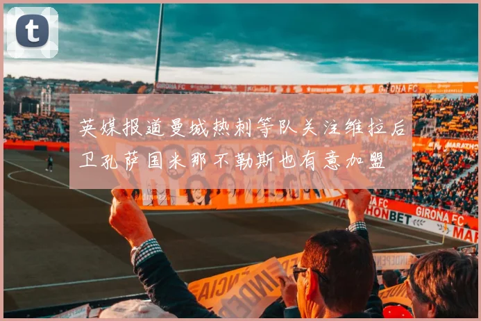 英媒报道曼城热刺等队关注维拉后卫孔萨国米那不勒斯也有意加盟