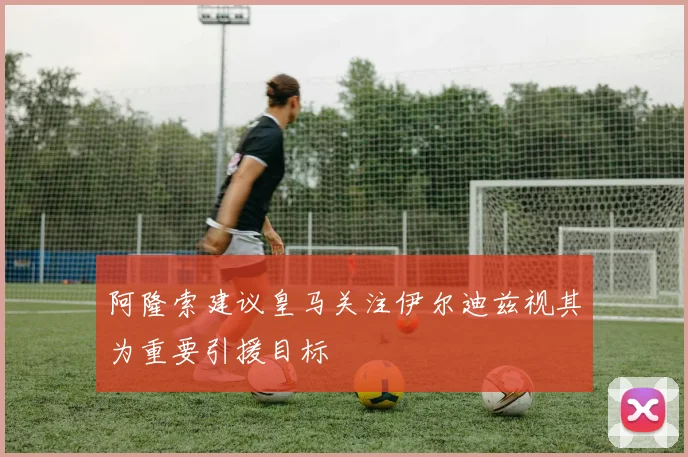 阿隆索建议皇马关注伊尔迪兹视其为重要引援目标