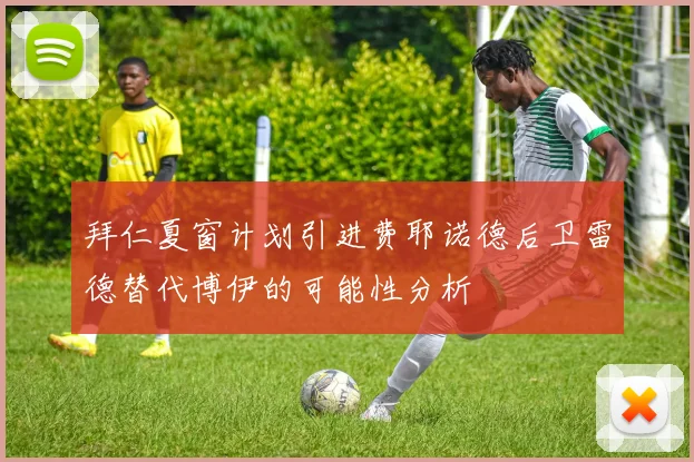 拜仁夏窗计划引进费耶诺德后卫雷德替代博伊的可能性分析