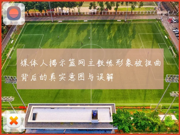 媒体人揭示篮网主教练形象被扭曲背后的真实意图与误解