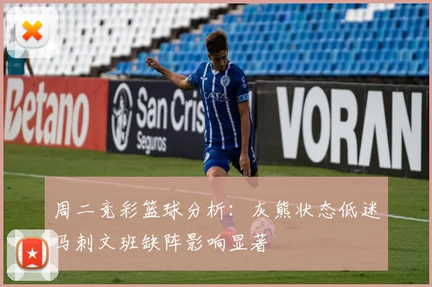 周二竞彩篮球分析：灰熊状态低迷马刺文班缺阵影响显著