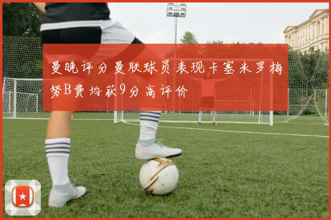 曼晚评分曼联球员表现卡塞米罗梅努B费均获9分高评价