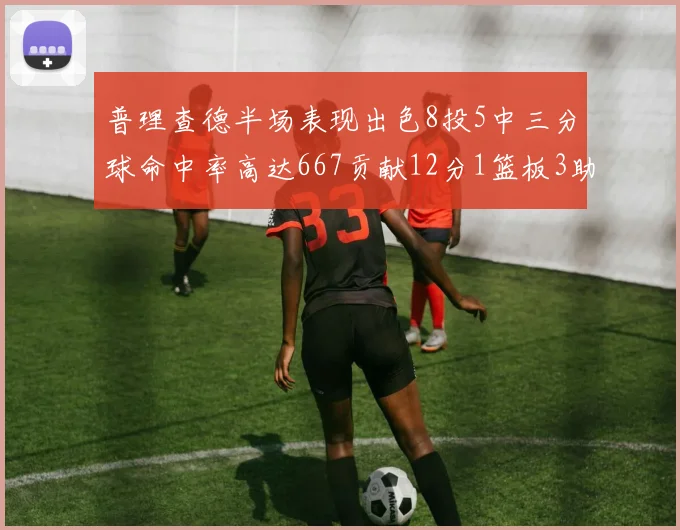 普理查德半场表现出色8投5中三分球命中率高达667贡献12分1篮板3助攻