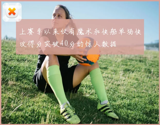 上赛季以来仅有魔术和快船单场快攻得分突破40分的惊人数据