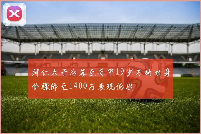 拜仁太子沦落至荷甲19岁万纳尔身价骤降至1400万表现低迷