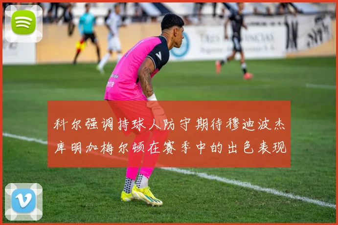 科尔强调持球人防守期待穆迪波杰库明加梅尔顿在赛季中的出色表现