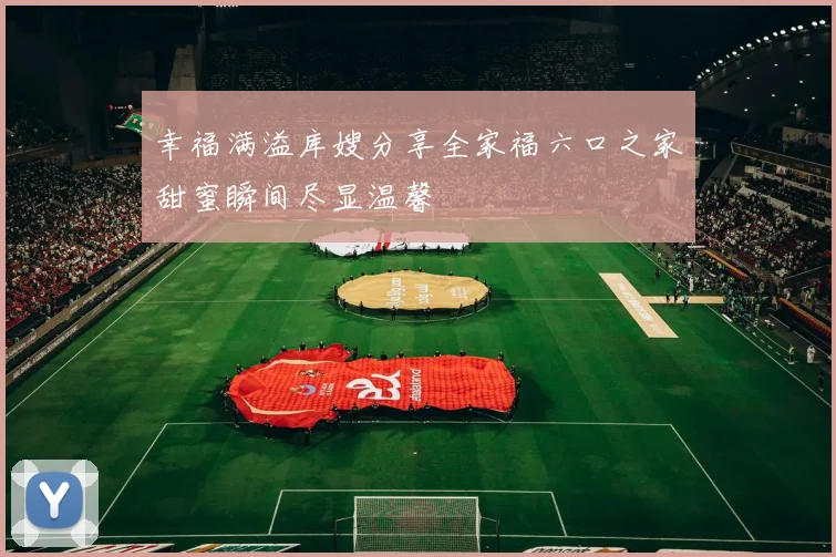 幸福满溢库嫂分享全家福六口之家甜蜜瞬间尽显温馨