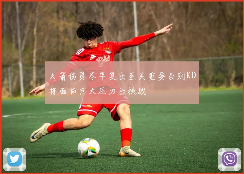 火箭伤员尽早复出至关重要否则KD将面临巨大压力和挑战