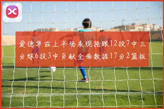 爱德华兹上半场表现抢眼12投7中三分球6投3中贡献全面数据17分2篮板3助攻2抢断1盖帽
