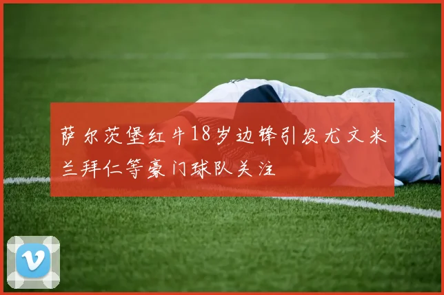 萨尔茨堡红牛18岁边锋引发尤文米兰拜仁等豪门球队关注