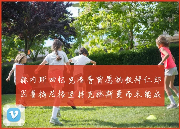 赫内斯回忆克洛普曾愿执教拜仁却因鲁梅尼格坚持克林斯曼而未能成行