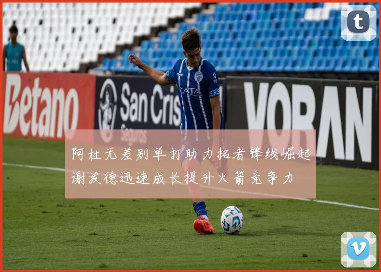 阿杜无差别单打助力拓者锋线崛起谢泼德迅速成长提升火箭竞争力