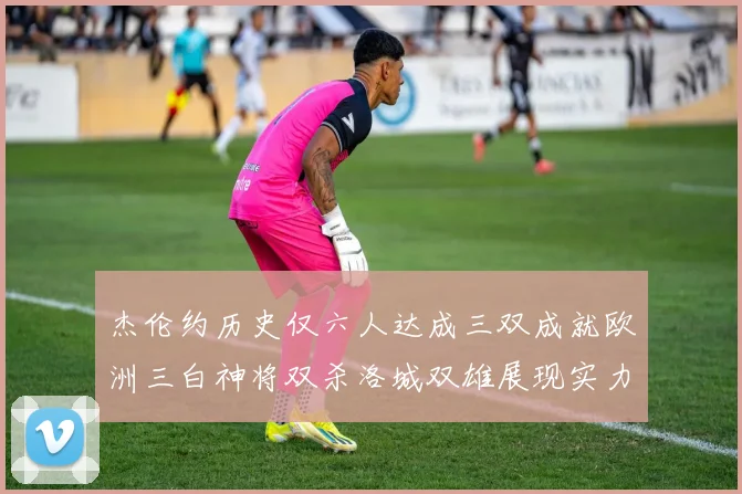 杰伦约历史仅六人达成三双成就欧洲三白神将双杀洛城双雄展现实力