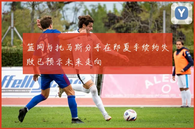 篮网与托马斯分手在即夏季续约失败已预示未来走向