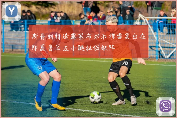 斯普利特透露塞布尔和穆雷复出在即夏普因左小腿拉伤缺阵