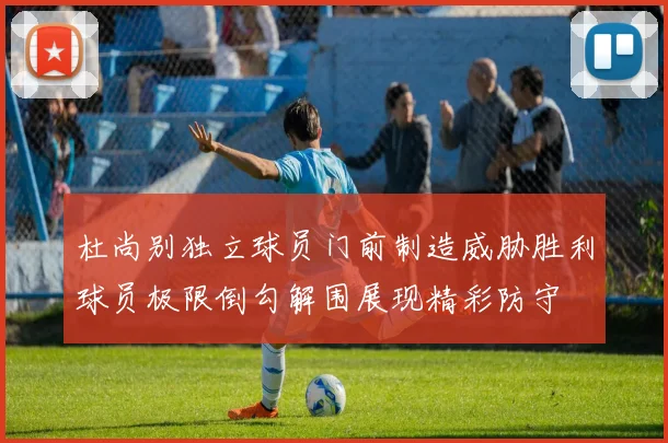 杜尚别独立球员门前制造威胁胜利球员极限倒勾解围展现精彩防守