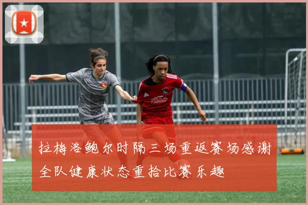 拉梅洛鲍尔时隔三场重返赛场感谢全队健康状态重拾比赛乐趣