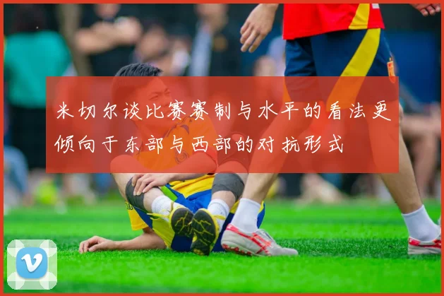 米切尔谈比赛赛制与水平的看法更倾向于东部与西部的对抗形式