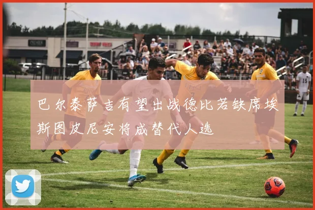 巴尔泰萨吉有望出战德比若缺席埃斯图皮尼安将成替代人选